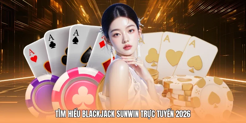 Tìm hiểu Blackjack Sunwin trực tuyến 2026